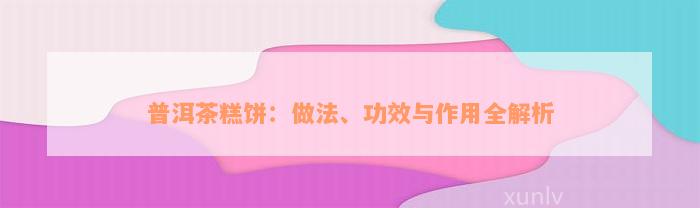 普洱茶糕饼：做法、功效与作用全解析