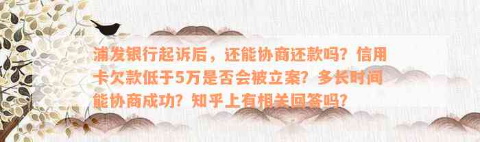 浦发银行起诉后，还能协商还款吗？信用卡欠款低于5万是否会被立案？多长时间能协商成功？知乎上有相关回答吗？