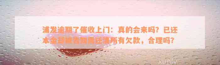 浦发逾期了催收上门：真的会来吗？已还本金却被告知需还清所有欠款，合理吗？