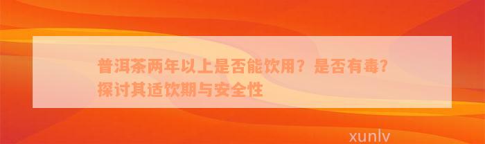 普洱茶两年以上是否能饮用？是否有毒？探讨其适饮期与安全性