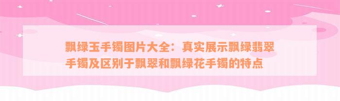 飘绿玉手镯图片大全：真实展示飘绿翡翠手镯及区别于飘翠和飘绿花手镯的特点