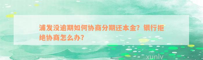 浦发没逾期如何协商分期还本金？银行拒绝协商怎么办？