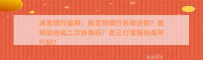 浦发银行逾期：能否到银行协商还款？逾期后还能二次协商吗？自己打客服协商可行吗？