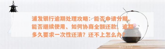 浦发银行逾期处理攻略：能否申请分期、能否继续使用、如何协商全额还款、逾期多久要求一次性还清？还不上怎么办？