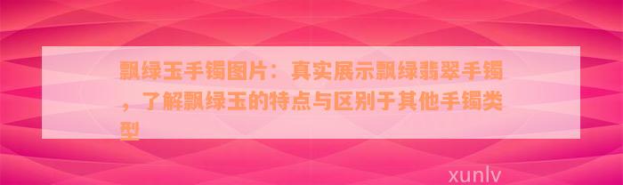 飘绿玉手镯图片：真实展示飘绿翡翠手镯，了解飘绿玉的特点与区别于其他手镯类型