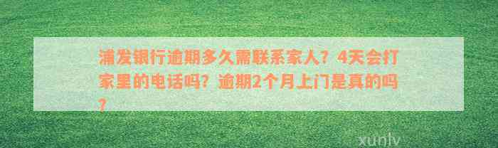 浦发银行逾期多久需联系家人？4天会打家里的电话吗？逾期2个月上门是真的吗？