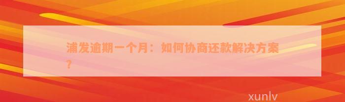 浦发逾期一个月：如何协商还款解决方案？