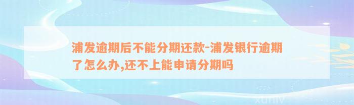 浦发逾期后不能分期还款-浦发银行逾期了怎么办,还不上能申请分期吗