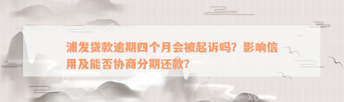 浦发贷款逾期四个月会被起诉吗？影响信用及能否协商分期还款？