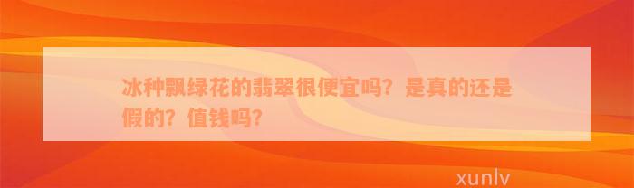 冰种飘绿花的翡翠很便宜吗？是真的还是假的？值钱吗？