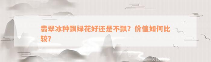 翡翠冰种飘绿花好还是不飘？价值如何比较？