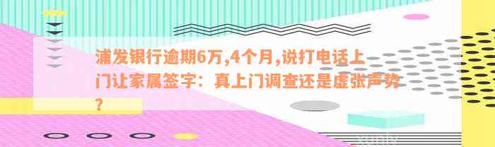 浦发银行逾期6万,4个月,说打电话上门让家属签字：真上门调查还是虚张声势？