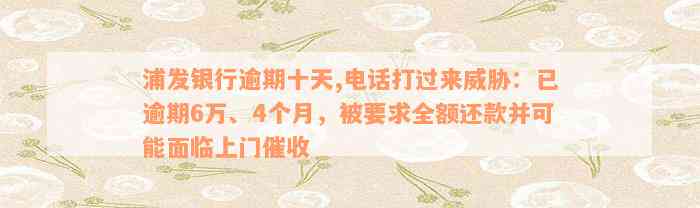 浦发银行逾期十天,电话打过来威胁：已逾期6万、4个月，被要求全额还款并可能面临上门催收