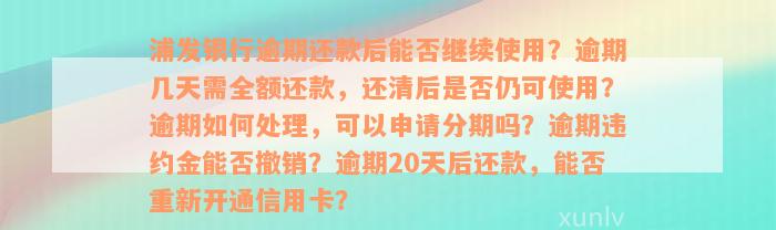 浦发银行逾期还款后能否继续使用？逾期几天需全额还款，还清后是否仍可使用？逾期如何处理，可以申请分期吗？逾期违约金能否撤销？逾期20天后还款，能否重新开通信用卡？