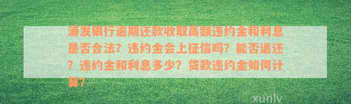 浦发银行逾期还款收取高额违约金和利息是否合法？违约金会上征信吗？能否退还？违约金和利息多少？贷款违约金如何计算？