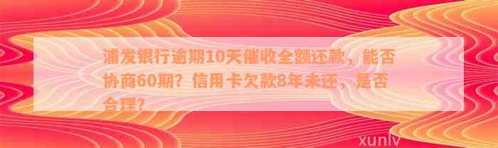 浦发银行逾期10天催收全额还款，能否协商60期？信用卡欠款8年未还，是否合理？