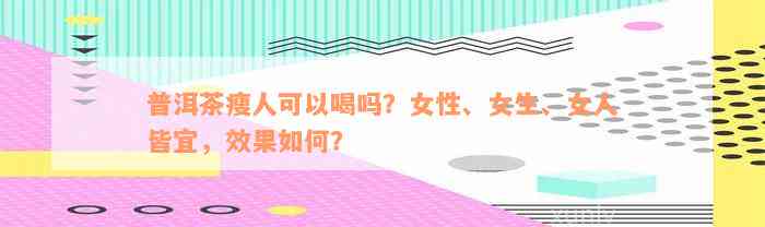 普洱茶瘦人可以喝吗？女性、女生、女人皆宜，效果如何？