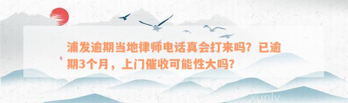 浦发逾期当地律师电话真会打来吗？已逾期3个月，上门催收可能性大吗？