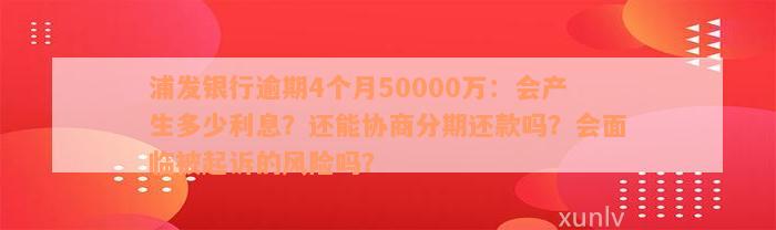 浦发银行逾期4个月50000万：会产生多少利息？还能协商分期还款吗？会面临被起诉的风险吗？