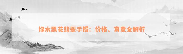 绿水飘花翡翠手镯：价格、寓意全解析