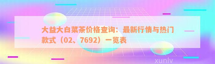 大益大白菜茶价格查询：最新行情与热门款式（02、7692）一览表