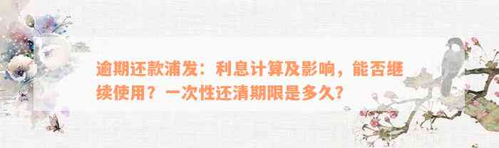 逾期还款浦发：利息计算及影响，能否继续使用？一次性还清期限是多久？