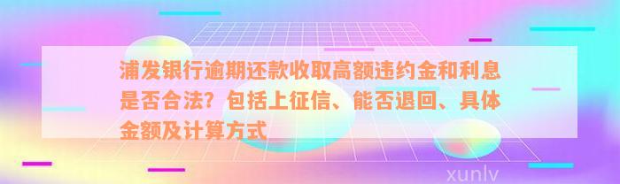 浦发银行逾期还款收取高额违约金和利息是否合法？包括上征信、能否退回、具体金额及计算方式