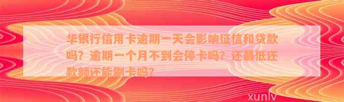 华银行信用卡逾期一天会影响征信和贷款吗？逾期一个月不到会停卡吗？还最低还款额还能刷卡吗？