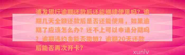 浦发银行逾期还款后还能继续使用吗？逾期几天全额还款后是否还能使用，如果逾期了应该怎么办？还不上可以申请分期吗？逾期违约金能否撤销？逾期20天还款后能否再次开卡？