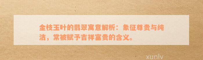 金枝玉叶的翡翠寓意解析：象征尊贵与纯洁，常被赋予吉祥富贵的含义。