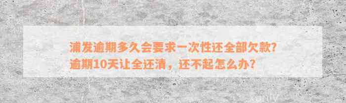 浦发逾期多久会要求一次性还全部欠款？逾期10天让全还清，还不起怎么办？