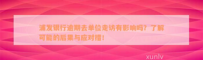 浦发银行逾期去单位走访有影响吗？了解可能的后果与应对措！