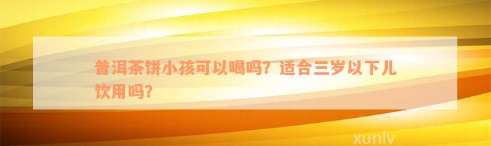 普洱茶饼小孩可以喝吗？适合三岁以下儿饮用吗？