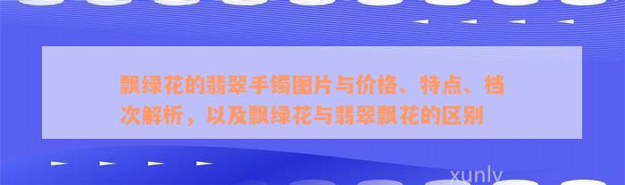 飘绿花的翡翠手镯图片与价格、特点、档次解析，以及飘绿花与翡翠飘花的区别