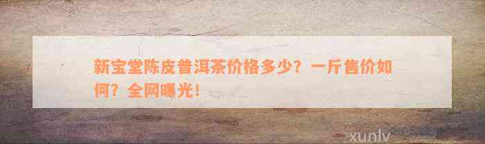 新宝堂陈皮普洱茶价格多少？一斤售价如何？全网曝光！