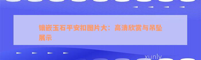 镶嵌玉石平安扣图片大：高清欣赏与吊坠展示