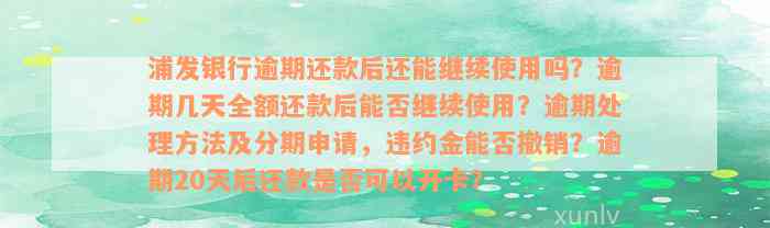 浦发银行逾期还款后还能继续使用吗？逾期几天全额还款后能否继续使用？逾期处理方法及分期申请，违约金能否撤销？逾期20天后还款是否可以开卡？