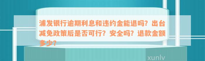 浦发银行逾期利息和违约金能退吗？出台减免政策后是否可行？安全吗？退款金额多少？