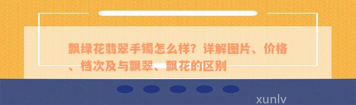 飘绿花翡翠手镯怎么样？详解图片、价格、档次及与飘翠、飘花的区别