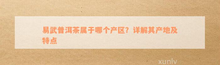 易武普洱茶属于哪个产区？详解其产地及特点