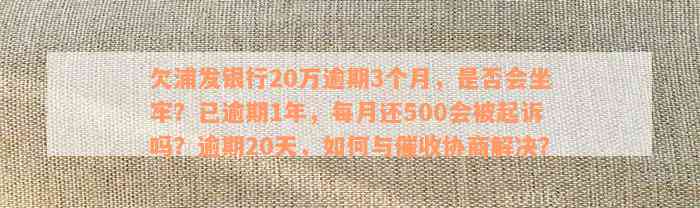 欠浦发银行20万逾期3个月，是否会坐牢？已逾期1年，每月还500会被起诉吗？逾期20天，如何与催收协商解决？