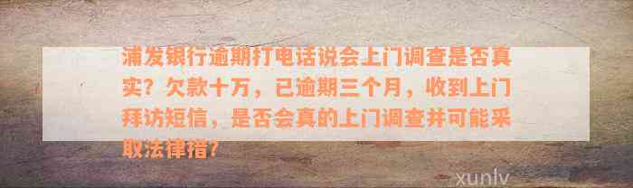 浦发银行逾期打电话说会上门调查是否真实？欠款十万，已逾期三个月，收到上门拜访短信，是否会真的上门调查并可能采取法律措？