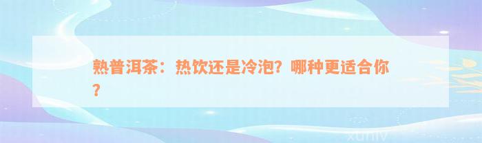 熟普洱茶：热饮还是冷泡？哪种更适合你？