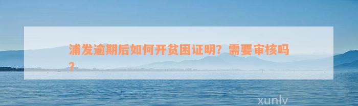 浦发逾期后如何开贫困证明？需要审核吗？