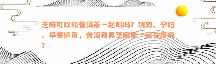 芝麻可以和普洱茶一起喝吗？功效、孕妇、早餐适用，普洱和黑芝麻能一起食用吗？