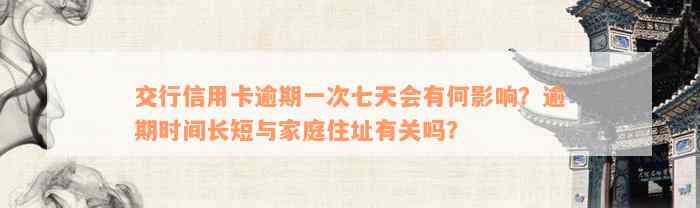 交行信用卡逾期一次七天会有何影响？逾期时间长短与家庭住址有关吗？