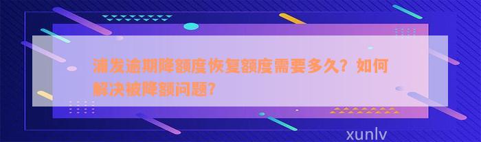 浦发逾期降额度恢复额度需要多久？如何解决被降额问题？