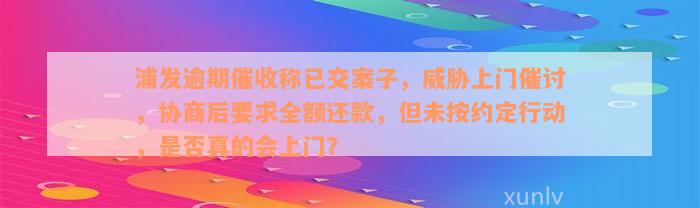 浦发逾期催收称已交案子，威胁上门催讨，协商后要求全额还款，但未按约定行动，是否真的会上门？