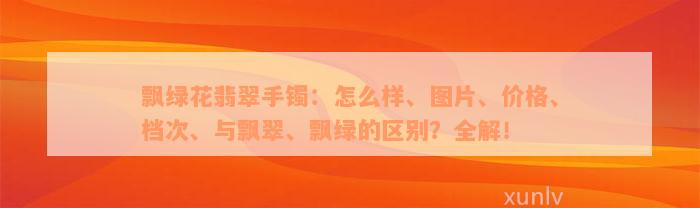 飘绿花翡翠手镯：怎么样、图片、价格、档次、与飘翠、飘绿的区别？全解！