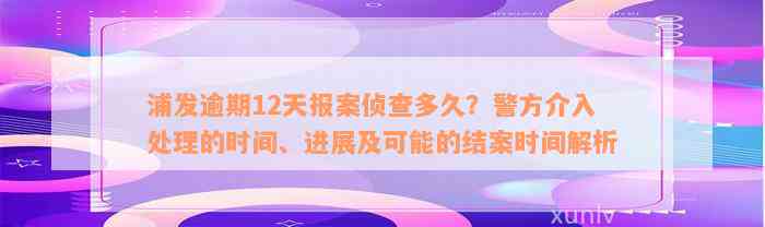 浦发逾期12天报案侦查多久？警方介入处理的时间、进展及可能的结案时间解析